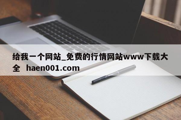 给我一个网站_免费的行情网站www下载大全 haen001.com
