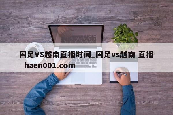 国足VS越南直播时间_国足vs越南 直播 haen001.com