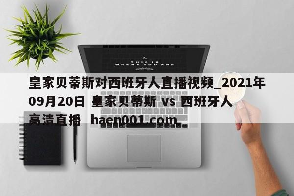 皇家贝蒂斯对西班牙人直播视频_2021年09月20日 皇家贝蒂斯 vs 西班牙人高清直播  haen001.com