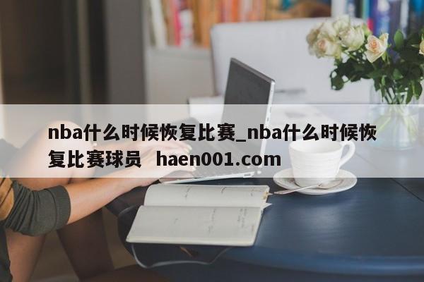 nba什么时候恢复比赛_nba什么时候恢复比赛球员 haen001.com