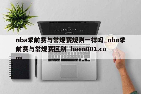 nba季前赛与常规赛规则一样吗_nba季前赛与常规赛区别 haen001.com