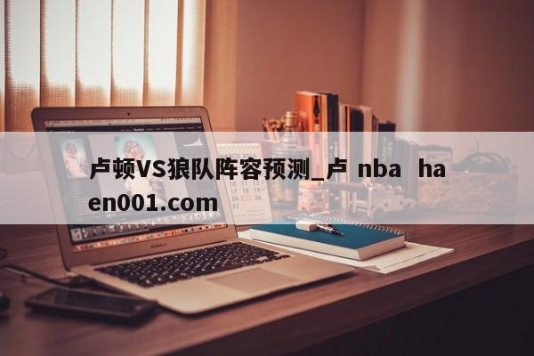 卢顿VS狼队阵容预测_卢 nba haen001.com