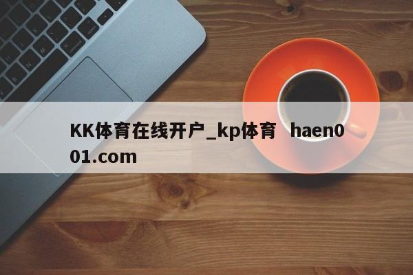 KK体育在线开户_kp体育 haen001.com