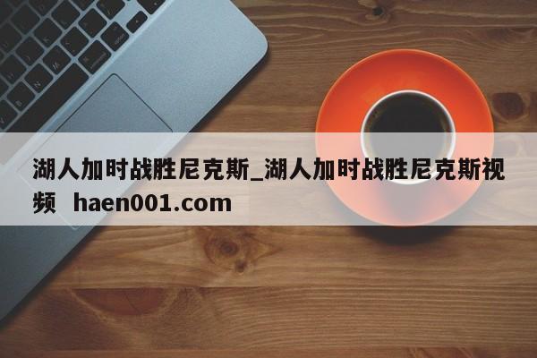 湖人加时战胜尼克斯_湖人加时战胜尼克斯视频 haen001.com