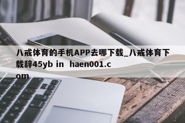 八戒体育的手机APP去哪下载_八戒体育下载辞45yb in  haen001.com
