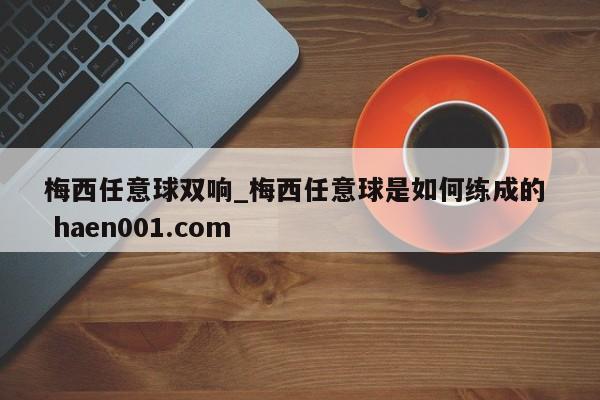 梅西任意球双响_梅西任意球是如何练成的  haen001.com
