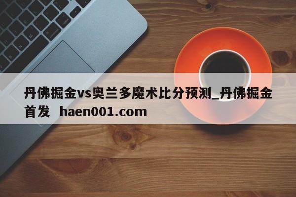 丹佛掘金vs奥兰多魔术比分预测_丹佛掘金首发  haen001.com