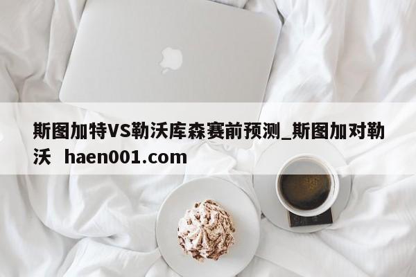 斯图加特VS勒沃库森赛前预测_斯图加对勒沃  haen001.com