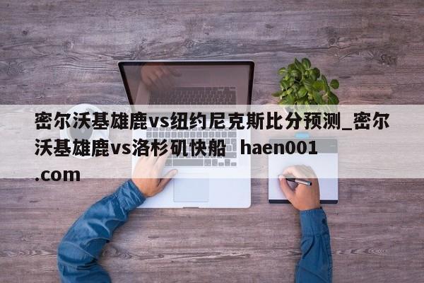 密尔沃基雄鹿vs纽约尼克斯比分预测_密尔沃基雄鹿vs洛杉矶快船  haen001.com