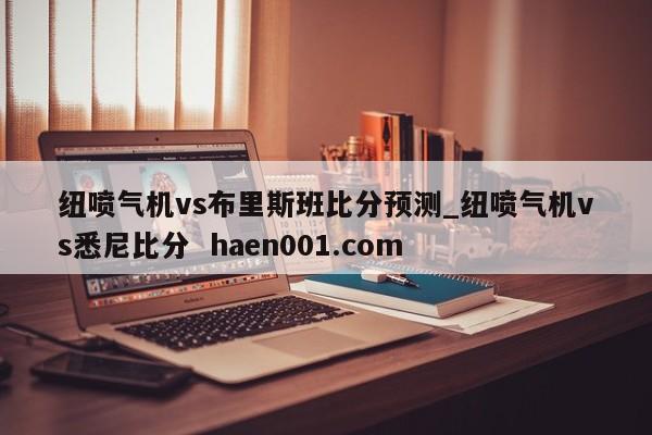 纽喷气机vs布里斯班比分预测_纽喷气机vs悉尼比分  haen001.com