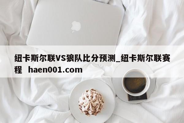 纽卡斯尔联VS狼队比分预测_纽卡斯尔联赛程  haen001.com