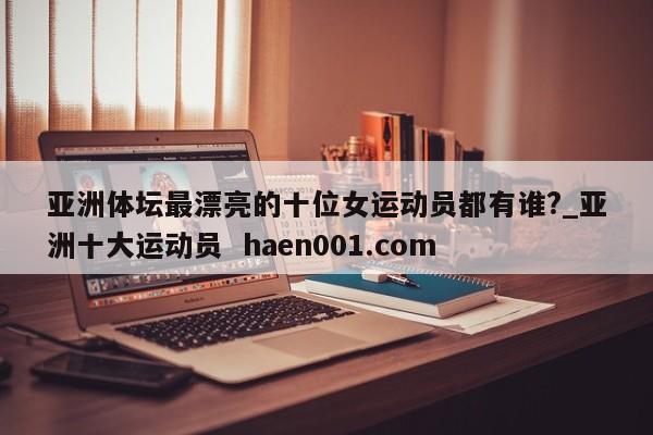 亚洲体坛最漂亮的十位女运动员都有谁?_亚洲十大运动员  haen001.com