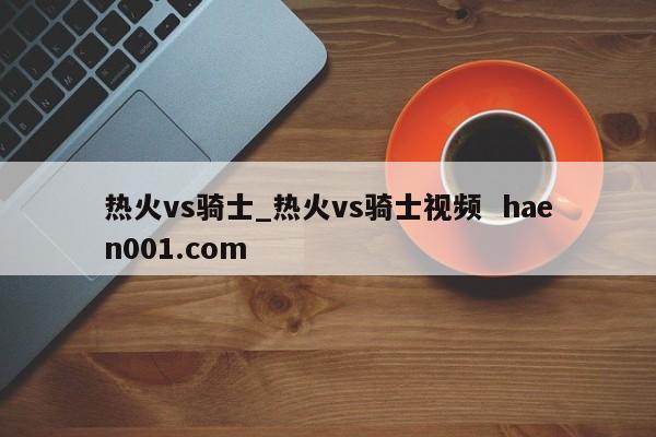 热火vs骑士_热火vs骑士视频  haen001.com