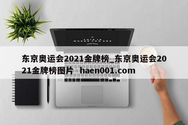 东京奥运会2021金牌榜_东京奥运会2021金牌榜图片  haen001.com