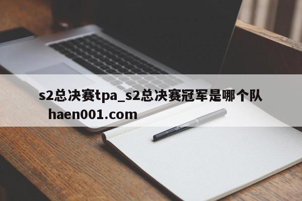 s2总决赛tpa_s2总决赛冠军是哪个队  haen001.com