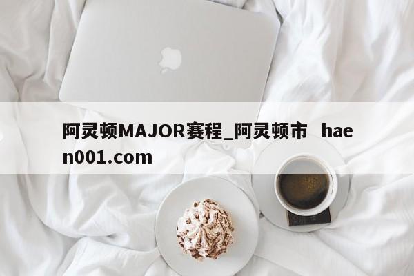 阿灵顿MAJOR赛程_阿灵顿市  haen001.com