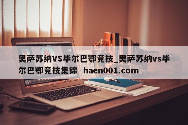 奥萨苏纳VS毕尔巴鄂竞技_奥萨苏纳vs毕尔巴鄂竞技集锦  haen001.com