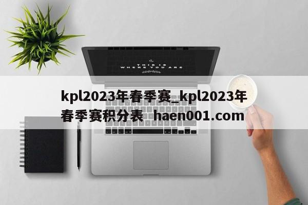 kpl2023年春季赛_kpl2023年春季赛积分表  haen001.com