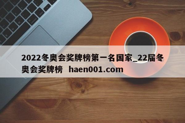 2022冬奥会奖牌榜第一名国家_22届冬奥会奖牌榜  haen001.com