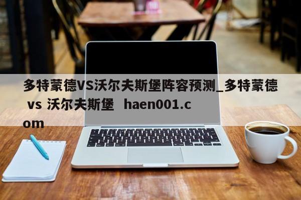 多特蒙德VS沃尔夫斯堡阵容预测_多特蒙德 vs 沃尔夫斯堡  haen001.com