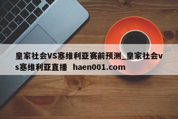 皇家社会VS塞维利亚赛前预测_皇家社会vs塞维利亚直播 haen001.com