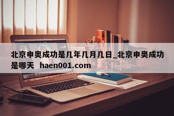 北京申奥成功是几年几月几日_北京申奥成功是哪天 haen001.com