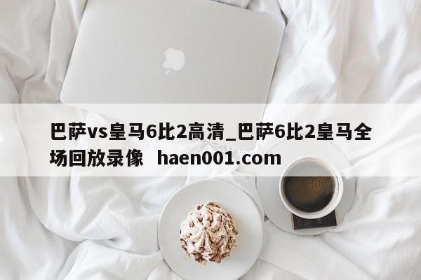 巴萨vs皇马6比2高清_巴萨6比2皇马全场回放录像  haen001.com