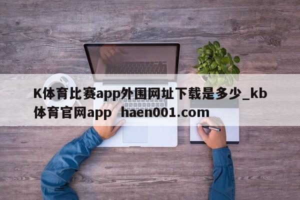 K体育比赛app外围网址下载是多少_kb体育官网app  haen001.com