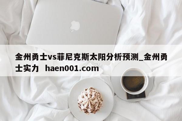 金州勇士vs菲尼克斯太阳分析预测_金州勇士实力  haen001.com