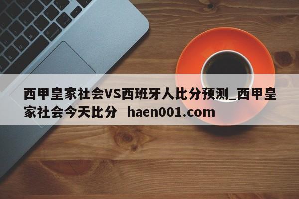 西甲皇家社会VS西班牙人比分预测_西甲皇家社会今天比分  haen001.com
