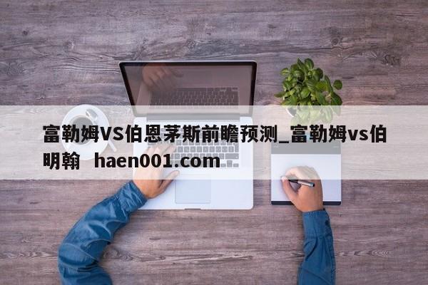富勒姆VS伯恩茅斯前瞻预测_富勒姆vs伯明翰  haen001.com