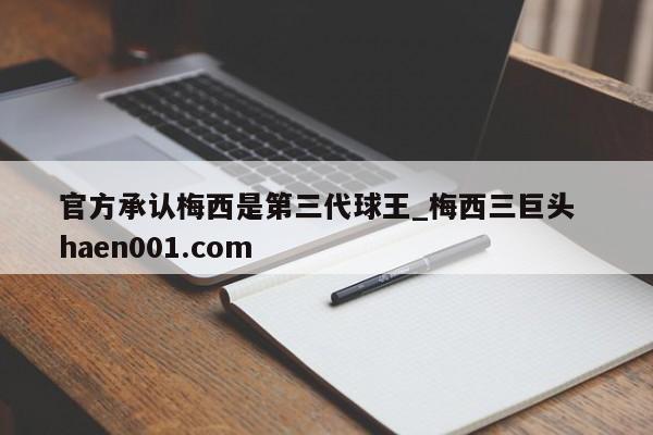 官方承认梅西是第三代球王_梅西三巨头  haen001.com