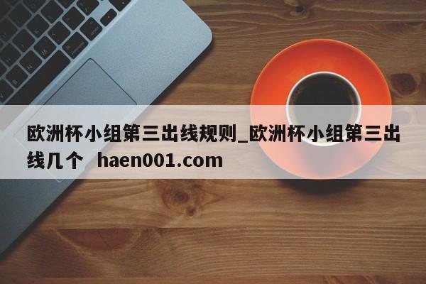 欧洲杯小组第三出线规则_欧洲杯小组第三出线几个  haen001.com