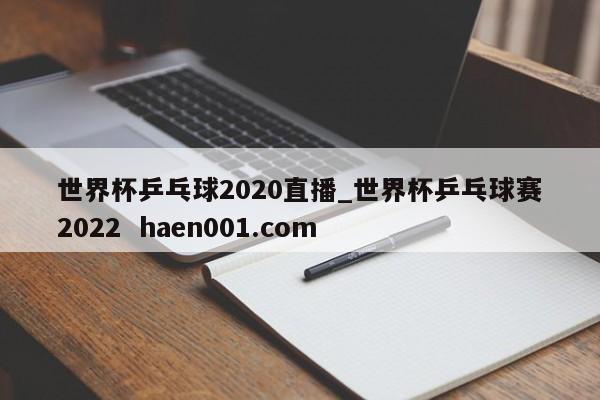 世界杯乒乓球2020直播_世界杯乒乓球赛2022  haen001.com