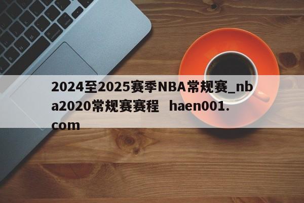 2024至2025赛季NBA常规赛_nba2020常规赛赛程  haen001.com