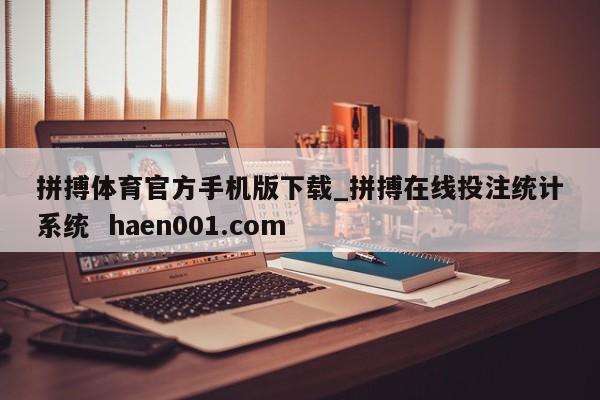 拼搏体育官方手机版下载_拼搏在线投注统计系统  haen001.com