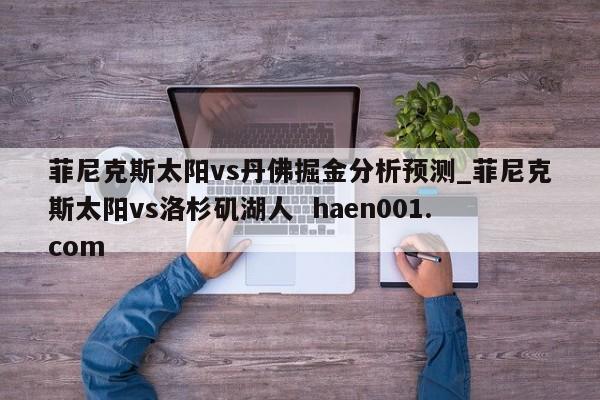 菲尼克斯太阳vs丹佛掘金分析预测_菲尼克斯太阳vs洛杉矶湖人  haen001.com