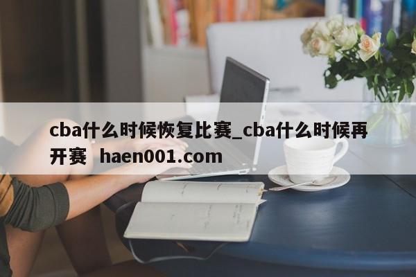 cba什么时候恢复比赛_cba什么时候再开赛  haen001.com