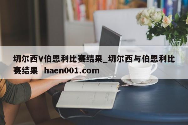 切尔西V伯恩利比赛结果_切尔西与伯恩利比赛结果  haen001.com