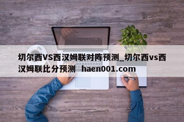 切尔西VS西汉姆联对阵预测_切尔西vs西汉姆联比分预测  haen001.com