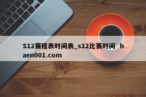 S12赛程表时间表_s12比赛时间  haen001.com