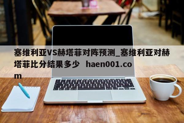 塞维利亚VS赫塔菲对阵预测_塞维利亚对赫塔菲比分结果多少  haen001.com